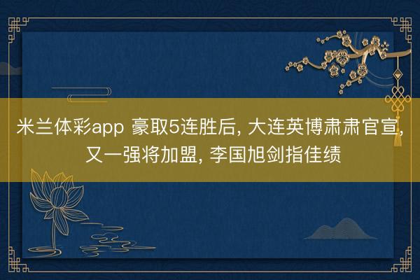 米兰体彩app 豪取5连胜后， 大连英博肃肃官宣， 又一强将加盟， 李国旭剑指佳绩