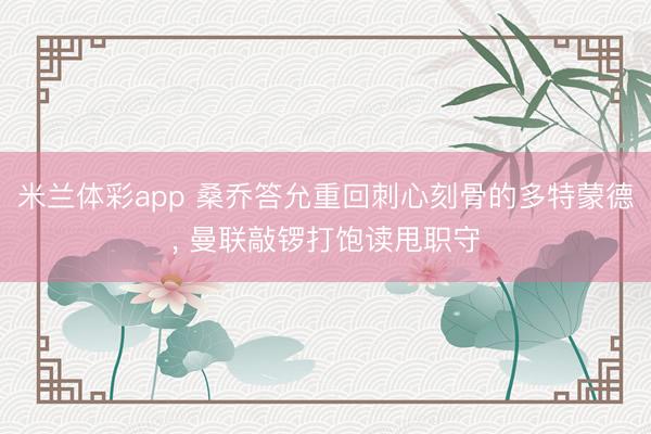 米兰体彩app 桑乔答允重回刺心刻骨的多特蒙德， 曼联敲锣打饱读甩职守