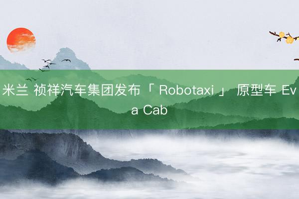 米兰 祯祥汽车集团发布「 Robotaxi 」 原型车 Eva Cab