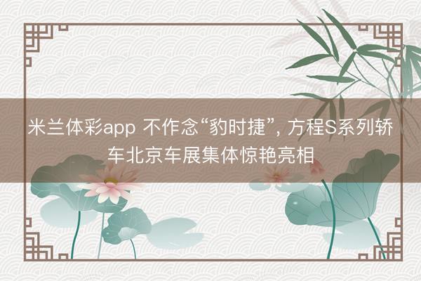 米兰体彩app 不作念“豹时捷”， 方程S系列轿车北京车展集体惊艳亮相