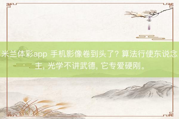 米兰体彩app 手机影像卷到头了? 算法行使东说念主， 光学不讲武德， 它专爱硬刚。