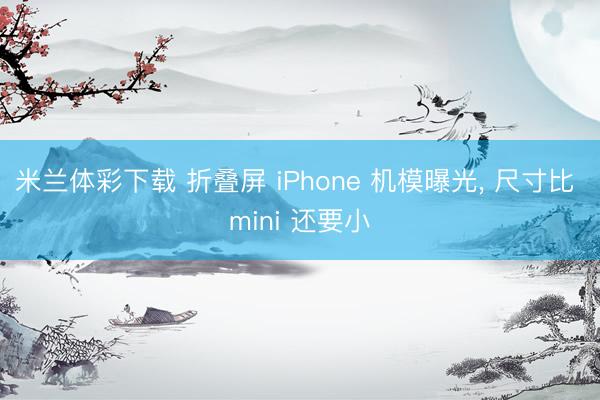 米兰体彩下载 折叠屏 iPhone 机模曝光， 尺寸比 mini 还要小