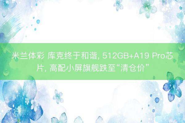 米兰体彩 库克终于和谐， 512GB+A19 Pro芯片， 高配小屏旗舰跌至“清仓价”