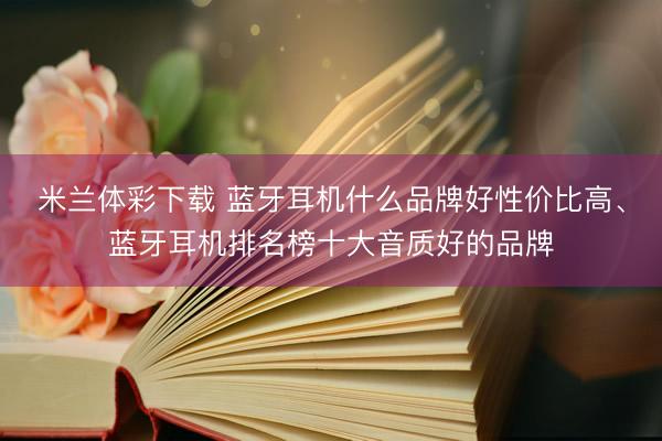 米兰体彩下载 蓝牙耳机什么品牌好性价比高、蓝牙耳机排名榜十大音质好的品牌