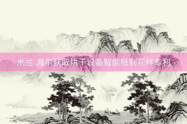 米兰 海尔获取烘干设备智能抵制花样专利