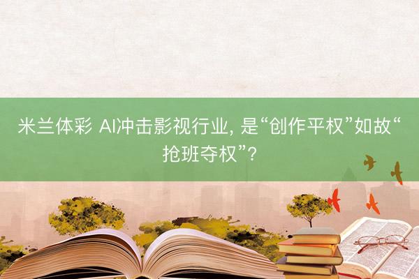 米兰体彩 AI冲击影视行业， 是“创作平权”如故“抢班夺权”?