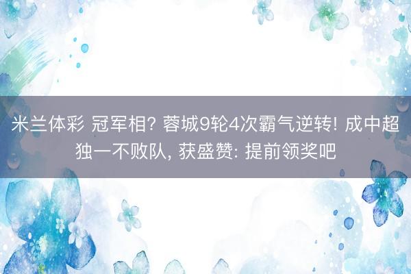 米兰体彩 冠军相? 蓉城9轮4次霸气逆转! 成中超独一不败队， 获盛赞: 提前领奖吧