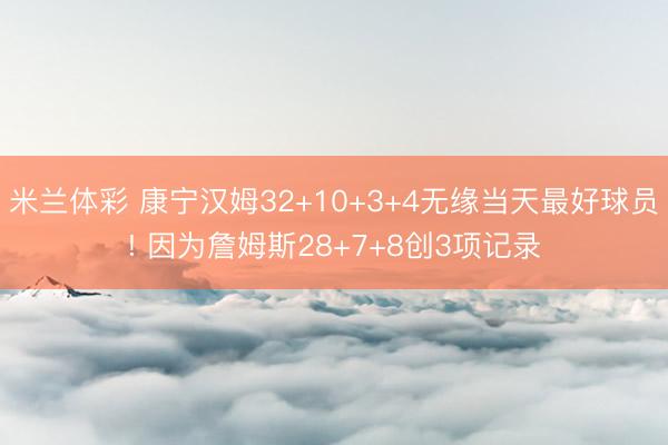 米兰体彩 康宁汉姆32+10+3+4无缘当天最好球员! 因为詹姆斯28+7+8创3项记录
