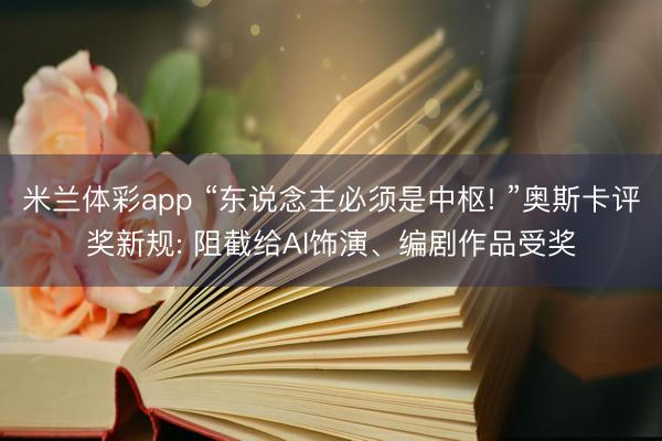 米兰体彩app “东说念主必须是中枢! ”奥斯卡评奖新规: 阻截给AI饰演、编剧作品受奖