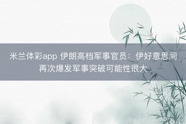 米兰体彩app 伊朗高档军事官员：伊好意思间再次爆发军事突破可能性很大