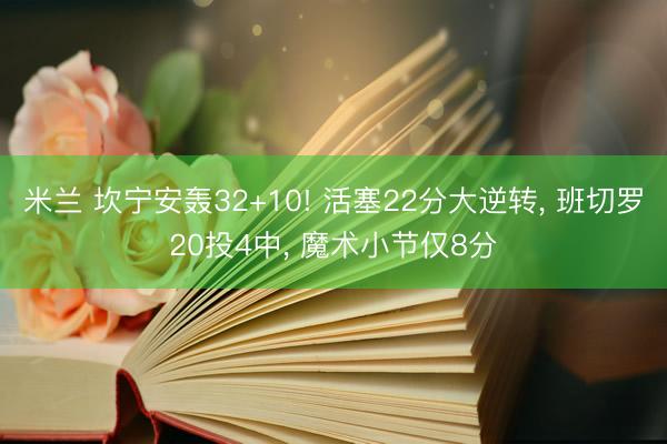 米兰 坎宁安轰32+10! 活塞22分大逆转， 班切罗20投4中， 魔术小节仅8分