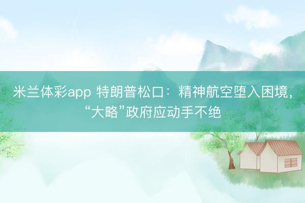米兰体彩app 特朗普松口：精神航空堕入困境，“大略”政府应动手不绝