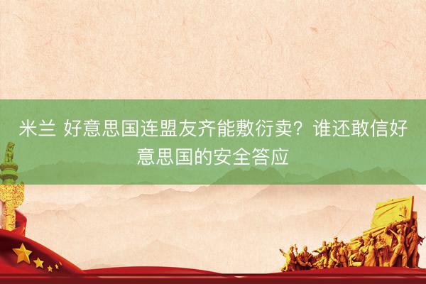 米兰 好意思国连盟友齐能敷衍卖？谁还敢信好意思国的安全答应