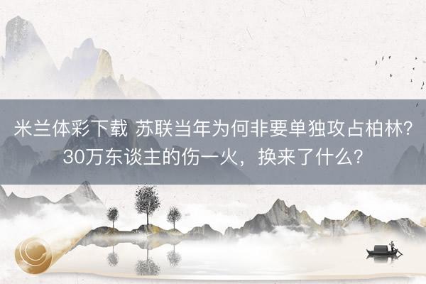 米兰体彩下载 苏联当年为何非要单独攻占柏林？30万东谈主的伤一火，换来了什么？