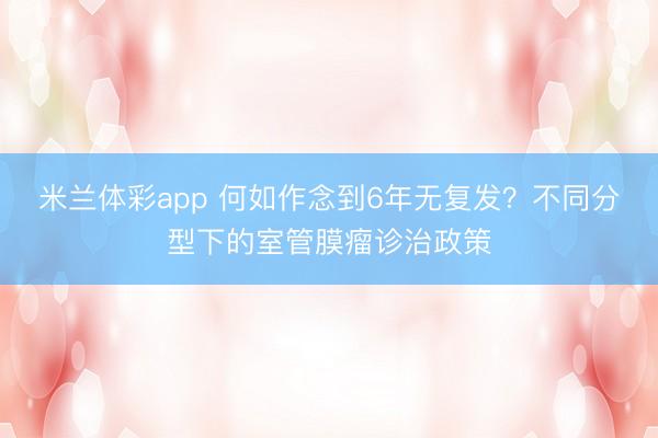 米兰体彩app 何如作念到6年无复发？不同分型下的室管膜瘤诊治政策