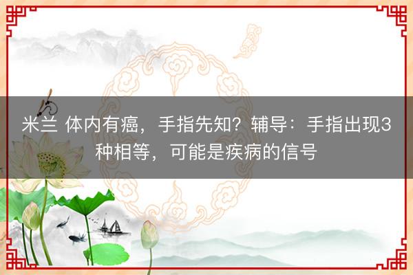 米兰 体内有癌，手指先知？辅导：手指出现3种相等，可能是疾病的信号