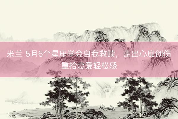 米兰 5月6个星座学会自我救赎，走出心扉创伤重拾恋爱轻松感