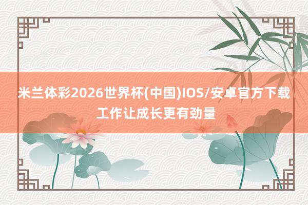 米兰体彩2026世界杯(中国)IOS/安卓官方下载 工作让成长更有劲量