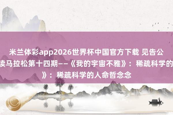 米兰体彩app2026世界杯中国官方下载 见告公告 | 经典阅读马拉松第十四期——《我的宇宙不雅》:稀疏科学的人命哲念念