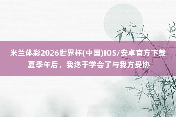 米兰体彩2026世界杯(中国)IOS/安卓官方下载 夏季午后，我终于学会了与我方妥协