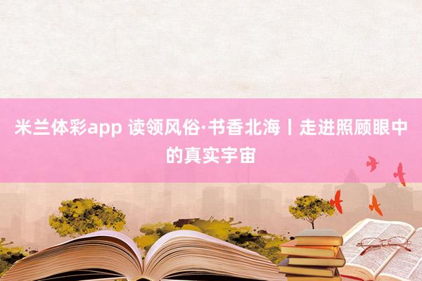 米兰体彩app 读领风俗·书香北海丨走进照顾眼中的真实宇宙