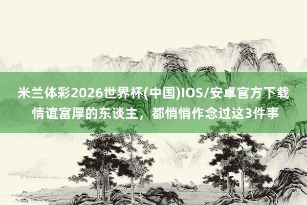 米兰体彩2026世界杯(中国)IOS/安卓官方下载 情谊富厚的东谈主，都悄悄作念过这3件事