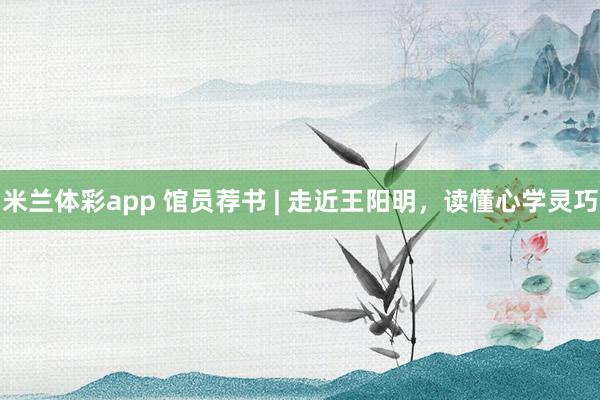 米兰体彩app 馆员荐书 | 走近王阳明,读懂心学灵巧