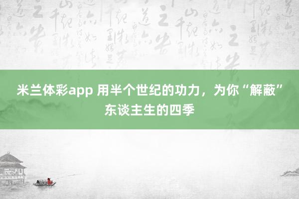米兰体彩app 用半个世纪的功力，为你“解蔽”东谈主生的四季