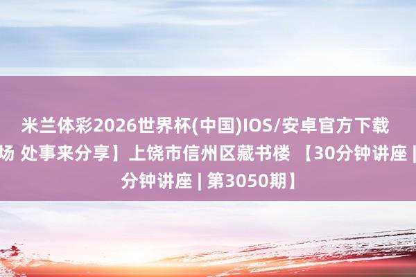 米兰体彩2026世界杯(中国)IOS/安卓官方下载 【百馆千万场 处事来分享】上饶市信州区藏书楼 【30分钟讲座 | 第3050期】