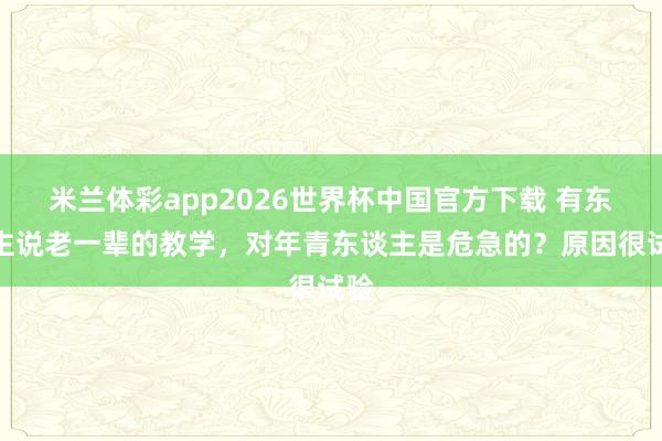 米兰体彩app2026世界杯中国官方下载 有东谈主说老一辈的教学,对年青东谈主是危急的?原因很试验