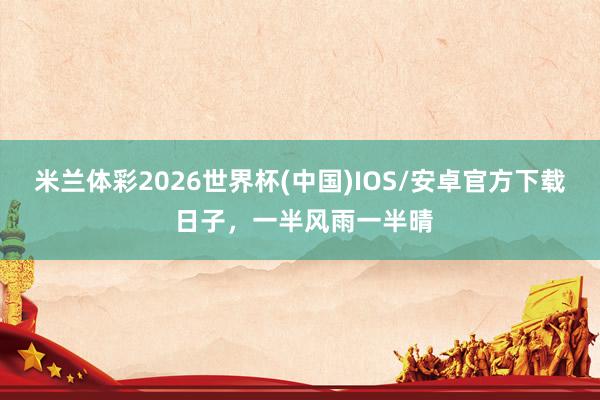 米兰体彩2026世界杯(中国)IOS/安卓官方下载 日子,一半风雨一半晴
