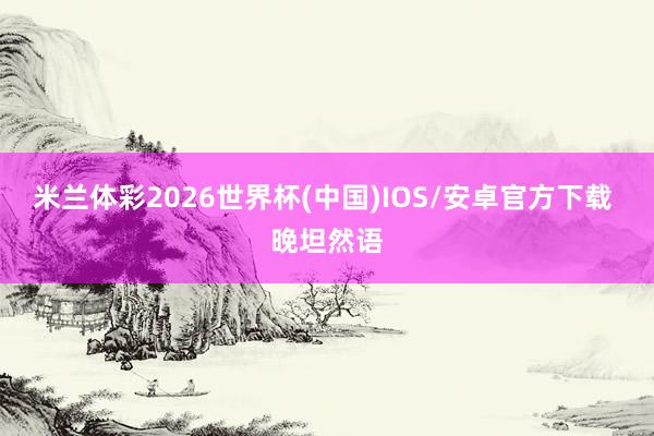 米兰体彩2026世界杯(中国)IOS/安卓官方下载 晚坦然语