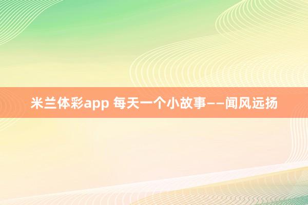 米兰体彩app 每天一个小故事——闻风远扬