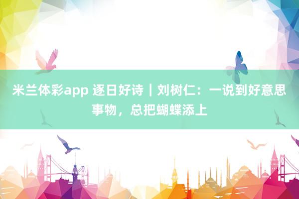 米兰体彩app 逐日好诗｜刘树仁：一说到好意思事物，总把蝴蝶添上