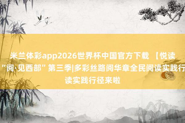 米兰体彩app2026世界杯中国官方下载 【悦读行径】“阅·见西部”第三季|多彩丝路阅华章全民阅读实践行径来啦