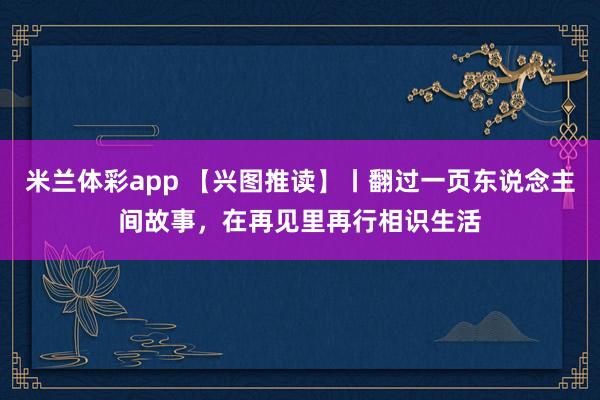 米兰体彩app 【兴图推读】丨翻过一页东说念主间故事，在再见里再行相识生活