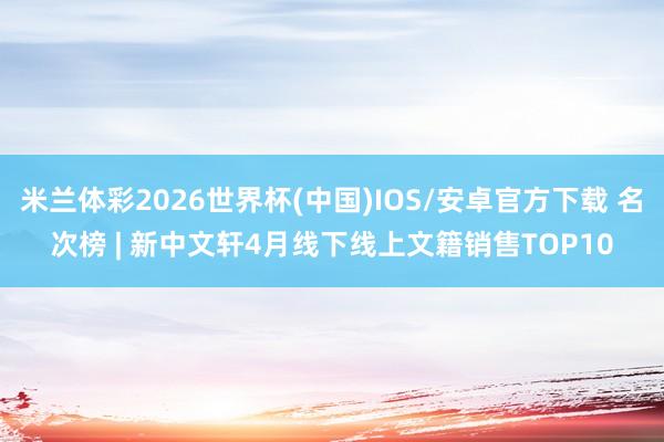 米兰体彩2026世界杯(中国)IOS/安卓官方下载 名次榜 | 新中文轩4月线下线上文籍销售TOP10