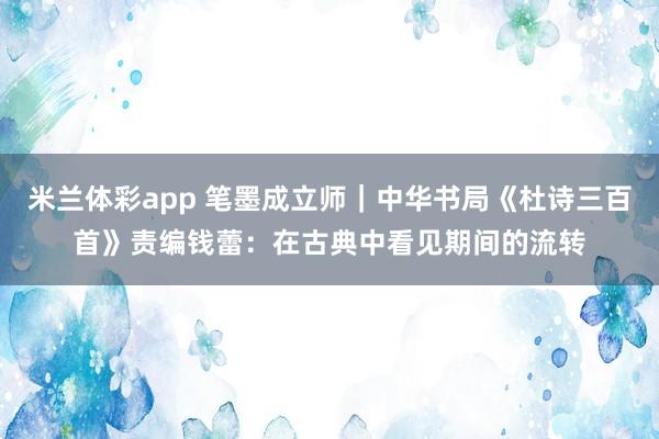 米兰体彩app 笔墨成立师｜中华书局《杜诗三百首》责编钱蕾：在古典中看见期间的流转