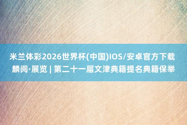 米兰体彩2026世界杯(中国)IOS/安卓官方下载 麟阅·展览 | 第二十一届文津典籍提名典籍保举