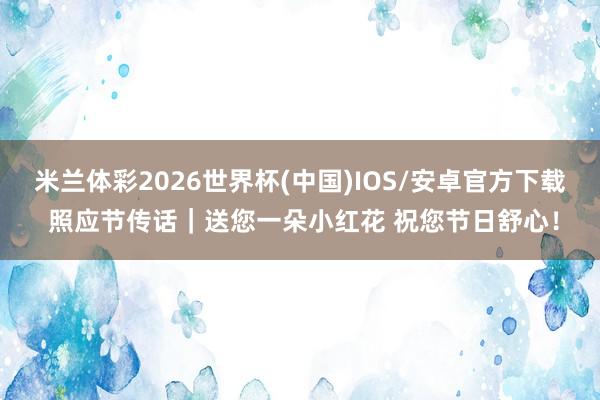 米兰体彩2026世界杯(中国)IOS/安卓官方下载 照应节传话｜送您一朵小红花 祝您节日舒心！