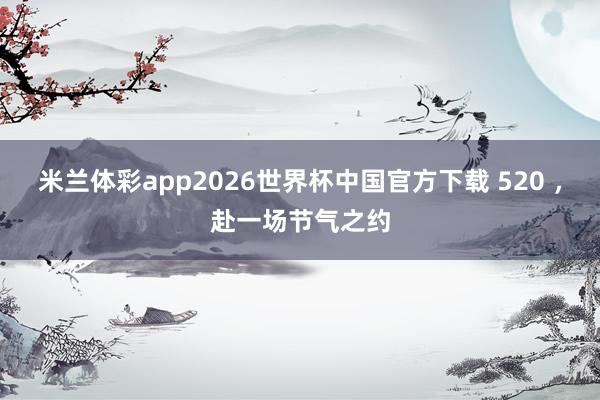 米兰体彩app2026世界杯中国官方下载 520 ,赴一场节气之约