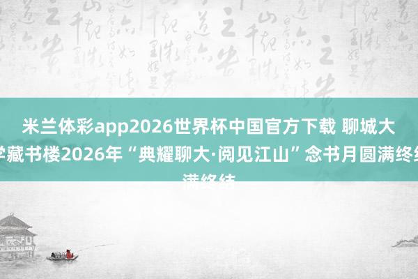 米兰体彩app2026世界杯中国官方下载 聊城大学藏书楼2026年“典耀聊大·阅见江山”念书月圆满终结