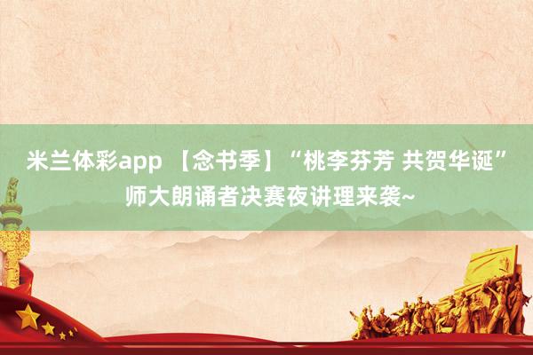 米兰体彩app 【念书季】“桃李芬芳 共贺华诞” 师大朗诵者决赛夜讲理来袭~