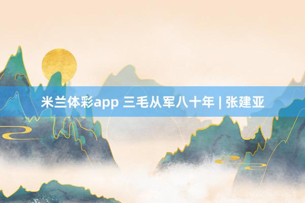 米兰体彩app 三毛从军八十年 | 张建亚