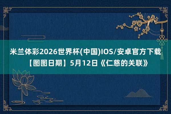 米兰体彩2026世界杯(中国)IOS/安卓官方下载 【图图日期】5月12日《仁慈的关联》