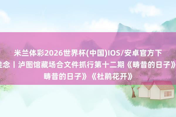 米兰体彩2026世界杯(中国)IOS/安卓官方下载 寻阅酒城挂念丨泸图馆藏场合文件抓行第十二期《畴昔的日子》《杜鹃花开》
