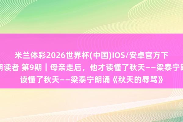 米兰体彩2026世界杯(中国)IOS/安卓官方下载 亭声亭语·滁州朗读者 第9期｜母亲走后，他才读懂了秋天——梁泰宁朗诵《秋天的辱骂》