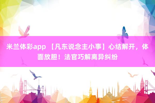 米兰体彩app 【凡东说念主小事】心结解开，体面放胆！法官巧解离异纠纷