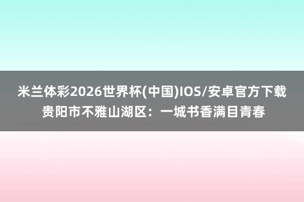米兰体彩2026世界杯(中国)IOS/安卓官方下载 贵阳市不雅山湖区:一城书香满目青春