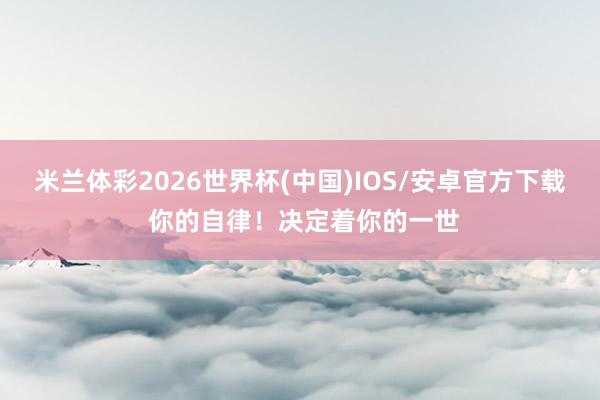米兰体彩2026世界杯(中国)IOS/安卓官方下载 你的自律！决定着你的一世